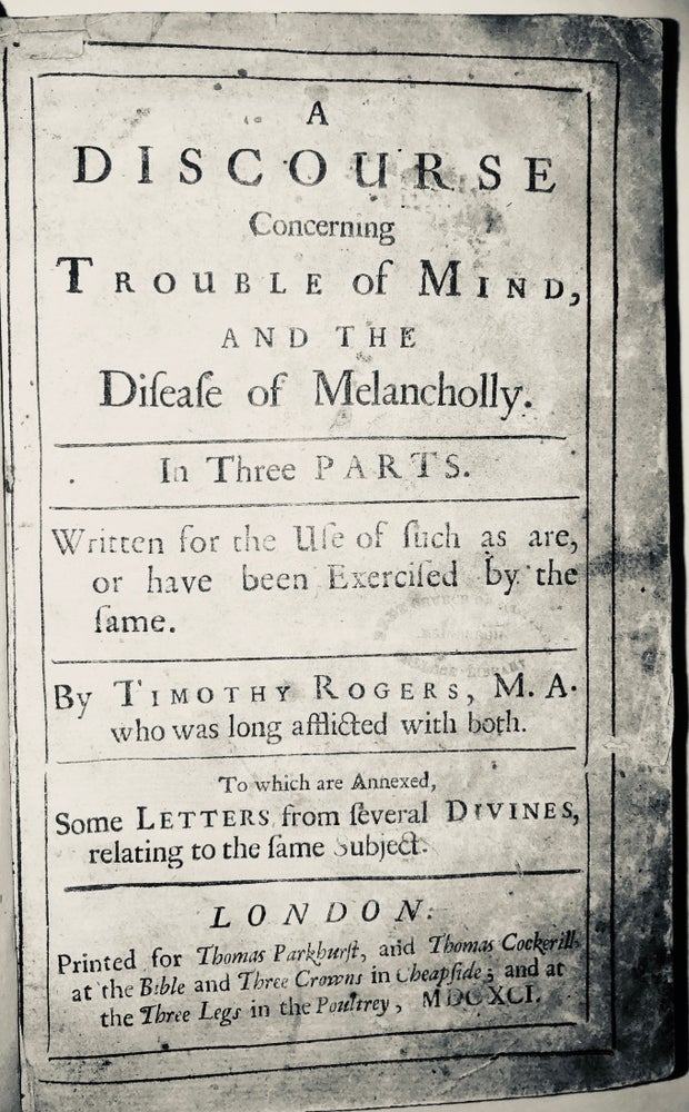 Item #236J A discourse concerning trouble of mind, and the disease of melancholly. In three parts. Written for the use of such as are, or have been exercised by the same. By Timothy Rogers, M.A. who was long afflicted with both. To which are annexed, some letters from several divines, relating to the same subject. Timothy Rogers Rogers.